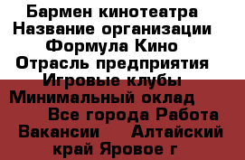 Бармен кинотеатра › Название организации ­ Формула Кино › Отрасль предприятия ­ Игровые клубы › Минимальный оклад ­ 25 000 - Все города Работа » Вакансии   . Алтайский край,Яровое г.